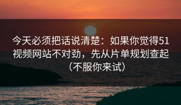 今天必须把话说清楚：如果你觉得51视频网站不对劲，先从片单规划查起（不服你来试）
