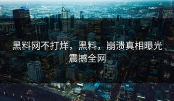 黑料网不打烊，黑料，崩溃真相曝光震撼全网