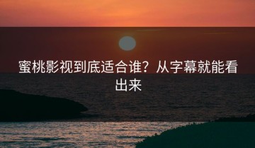 蜜桃影视到底适合谁？从字幕就能看出来