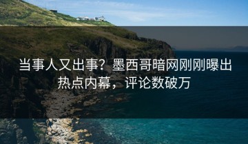 当事人又出事？墨西哥暗网刚刚曝出热点内幕，评论数破万