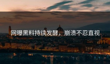 网曝黑料持续发酵，崩溃不忍直视