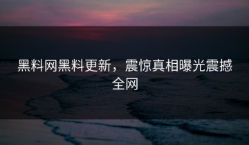 黑料网黑料更新，震惊真相曝光震撼全网