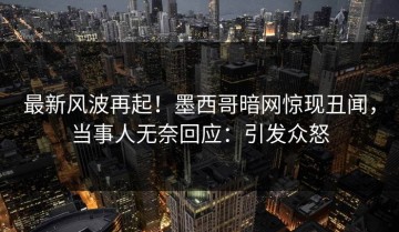 最新风波再起！墨西哥暗网惊现丑闻，当事人无奈回应：引发众怒