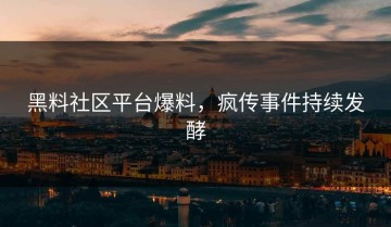 黑料社区平台爆料，疯传事件持续发酵