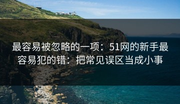 最容易被忽略的一项：51网的新手最容易犯的错：把常见误区当成小事