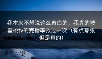 我本来不想说这么直白的，我真的被蜜桃tv的完播率救过一次（有点夸张但是真的）