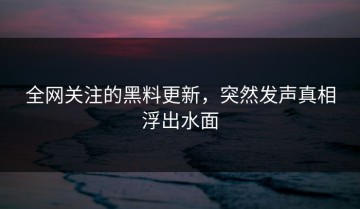 全网关注的黑料更新，突然发声真相浮出水面