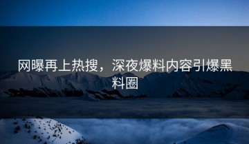 网曝再上热搜，深夜爆料内容引爆黑料圈