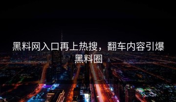 黑料网入口再上热搜，翻车内容引爆黑料圈