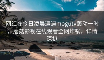 网红在今日凌晨遭遇mogutv轰动一时，蘑菇影视在线观看全网炸锅，详情深扒