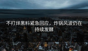 不打烊黑料紧急回应，炸锅风波仍在持续发酵