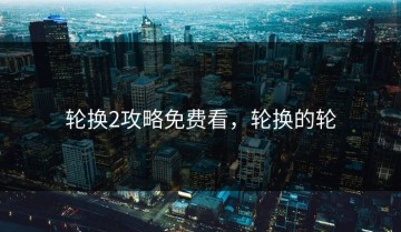 轮换2攻略免费看，轮换的轮