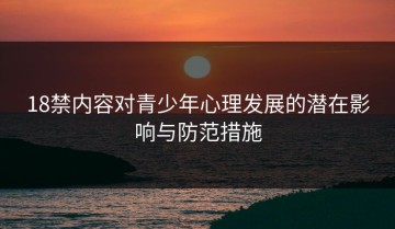 18禁内容对青少年心理发展的潜在影响与防范措施