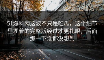 51爆料网这波不只是吃瓜，这个细节里埋着的完整版经过才更扎眼，后面那一下谁都没想到