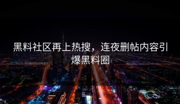 黑料社区再上热搜，连夜删帖内容引爆黑料圈