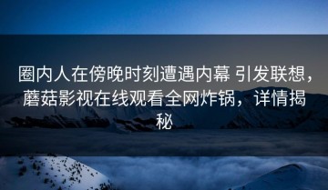 圈内人在傍晚时刻遭遇内幕 引发联想，蘑菇影视在线观看全网炸锅，详情揭秘