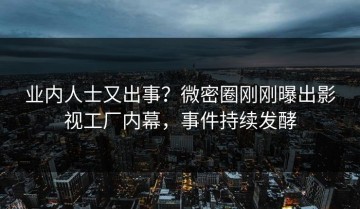 业内人士又出事？微密圈刚刚曝出影视工厂内幕，事件持续发酵