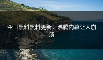 今日黑料黑料更新，沸腾内幕让人崩溃