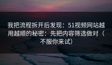 我把流程拆开后发现：51视频网站越用越顺的秘密：先把内容筛选做对（不服你来试）