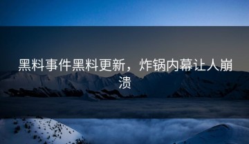 黑料事件黑料更新，炸锅内幕让人崩溃