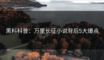 黑料科普：万里长征小说背后5大爆点