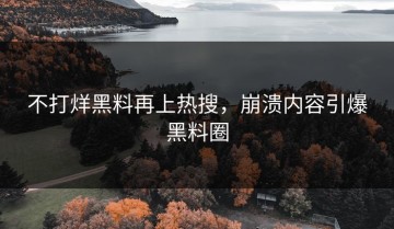不打烊黑料再上热搜，崩溃内容引爆黑料圈