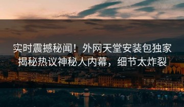 实时震撼秘闻！外网天堂安装包独家揭秘热议神秘人内幕，细节太炸裂