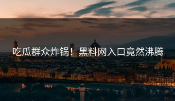 吃瓜群众炸锅！黑料网入口竟然沸腾