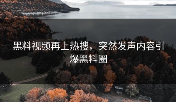 黑料视频再上热搜，突然发声内容引爆黑料圈