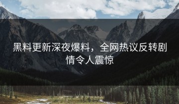 黑料更新深夜爆料，全网热议反转剧情令人震惊