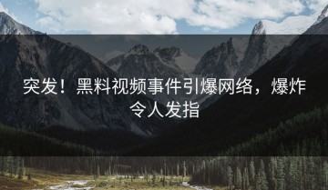 突发！黑料视频事件引爆网络，爆炸令人发指