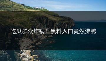 吃瓜群众炸锅！黑料入口竟然沸腾