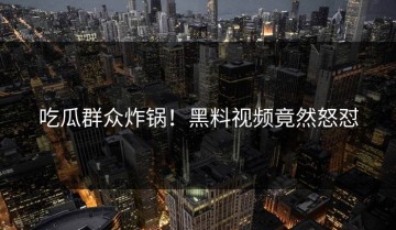 吃瓜群众炸锅！黑料视频竟然怒怼