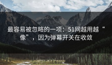 最容易被忽略的一项：51网越用越“像”，因为弹幕开关在收敛