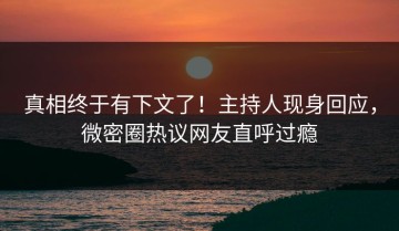 真相终于有下文了！主持人现身回应，微密圈热议网友直呼过瘾