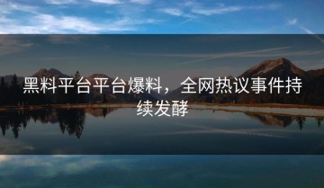黑料平台平台爆料，全网热议事件持续发酵