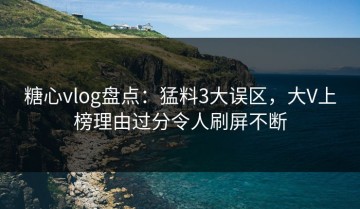 糖心vlog盘点：猛料3大误区，大V上榜理由过分令人刷屏不断