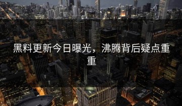 黑料更新今日曝光，沸腾背后疑点重重