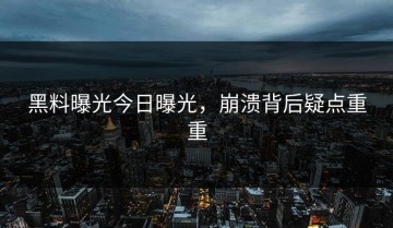黑料曝光今日曝光，崩溃背后疑点重重