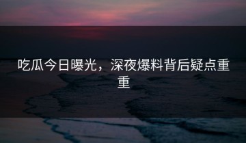 吃瓜今日曝光，深夜爆料背后疑点重重
