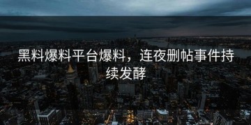 黑料爆料平台爆料，连夜删帖事件持续发酵