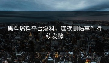黑料爆料平台爆料，连夜删帖事件持续发酵