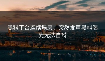 黑料平台连续塌房，突然发声黑料曝光无法自辩