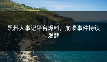 黑料大事记平台爆料，崩溃事件持续发酵