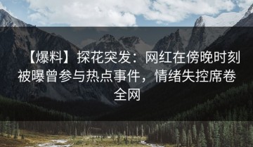 【爆料】探花突发：网红在傍晚时刻被曝曾参与热点事件，情绪失控席卷全网