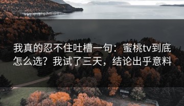 我真的忍不住吐槽一句：蜜桃tv到底怎么选？我试了三天，结论出乎意料