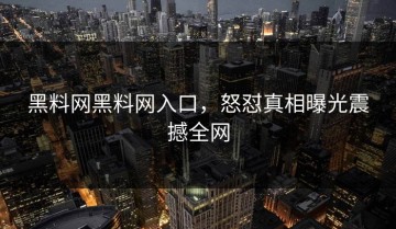 黑料网黑料网入口，怒怼真相曝光震撼全网