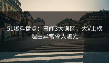 51爆料盘点：丑闻3大误区，大V上榜理由异常令人曝光