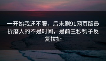 一开始我还不服，后来刷91网页版最折磨人的不是时间，是前三秒钩子反复拉扯