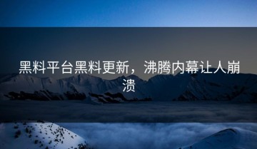 黑料平台黑料更新，沸腾内幕让人崩溃